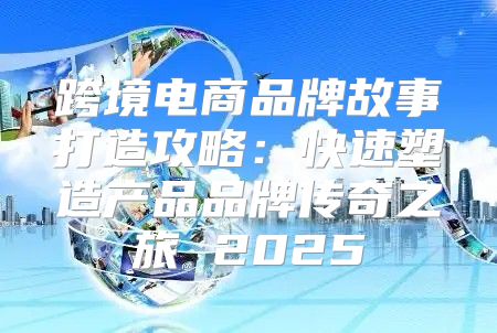 跨境电商品牌故事打造攻略：快速塑造产品品牌传奇之旅 2025