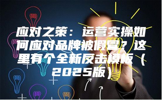 应对之策：运营实操如何应对品牌被假冒？这里有个全新反击模板2025版
