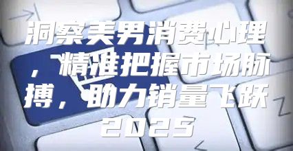 洞察美男消费心理，精准把握市场脉搏，助力销量飞跃2025