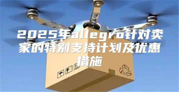 2025年allegro针对卖家的特别支持计划及优惠措施