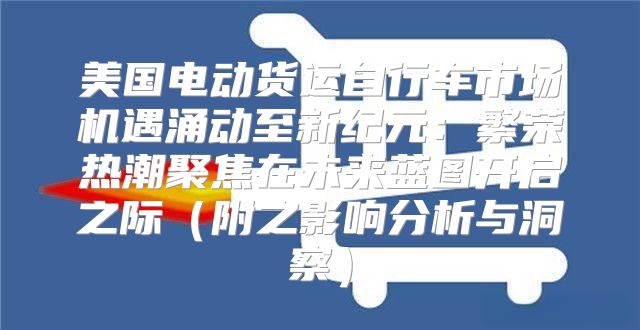 美国电动货运自行车市场机遇涌动至新纪元：繁荣热潮聚焦在未来蓝图开启之际附之影响分析与洞察