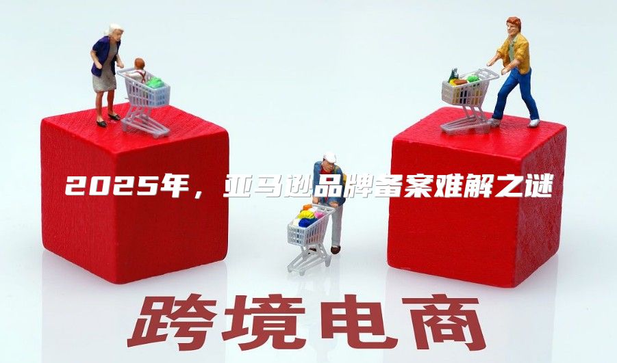 2025年，亚马逊品牌备案难解之谜