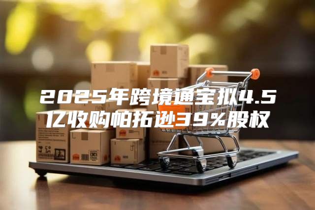 2025年跨境通宝拟4.5亿收购帕拓逊39%股权