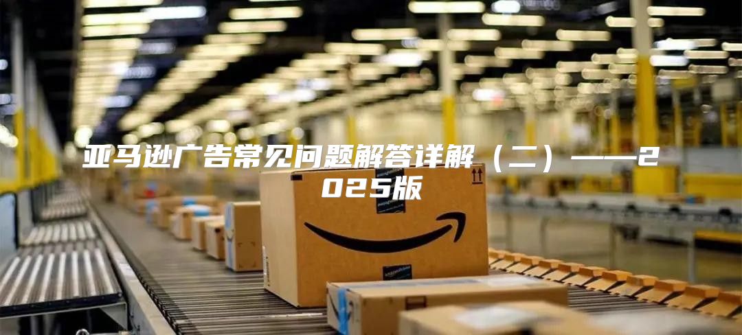 亚马逊广告常见问题解答详解二——2025版