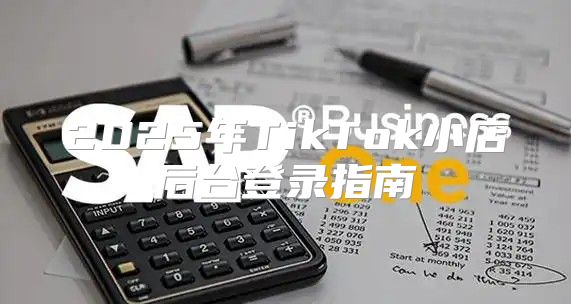 2025年TikTok小店后台登录指南