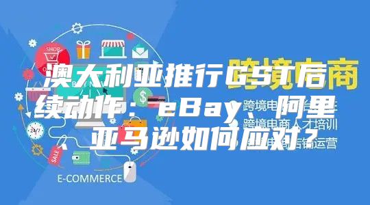 澳大利亚推行GST后续动作：eBay、阿里、亚马逊如何应对？
