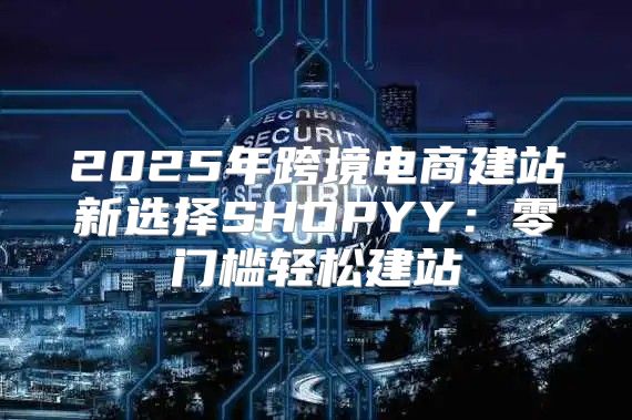 2025年跨境电商建站新选择SHOPYY：零门槛轻松建站