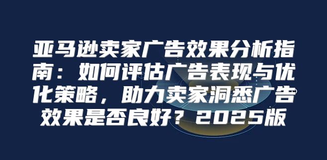 亚马逊卖家广告效果分析指南：如何评估广告表现与优化策略，助力卖家洞悉广告效果是否良好？2025版