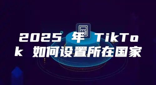 2025 年 TikTok 如何设置所在国家