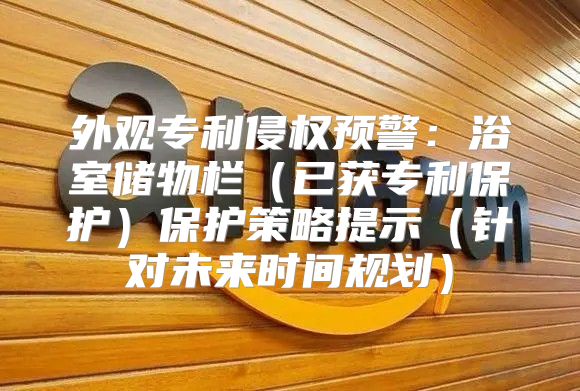 外观专利侵权预警：浴室储物栏已获专利保护保护策略提示针对未来时间规划