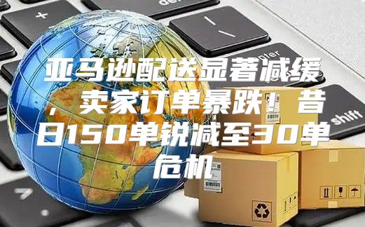 亚马逊配送显著减缓，卖家订单暴跌！昔日150单锐减至30单危机