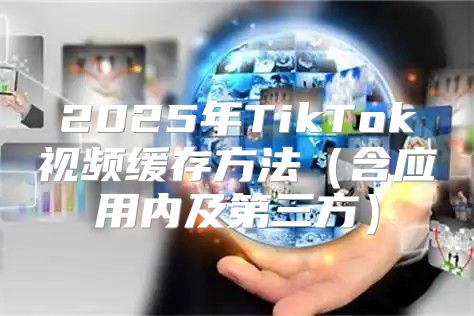 2025年TikTok视频缓存方法含应用内及第三方