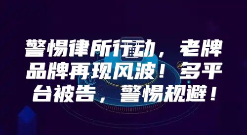 警惕律所行动，老牌品牌再现风波！多平台被告，警惕规避！