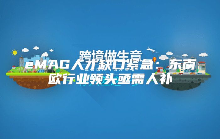 eMAG人才缺口紧急：东南欧行业领头亟需人补