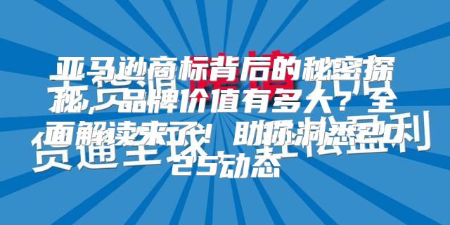 亚马逊商标背后的秘密探秘，品牌价值有多大？全面解读来了！助你洞悉2025动态