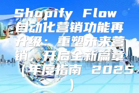 Shopify Flow 自动化营销功能再升级：重塑未来营销，开启全新篇章年度指南 2025