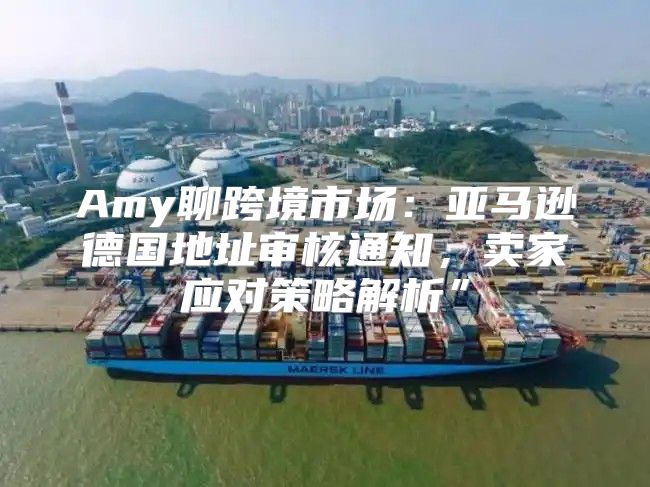 Amy聊跨境市场：亚马逊德国地址审核通知，卖家应对策略解析”