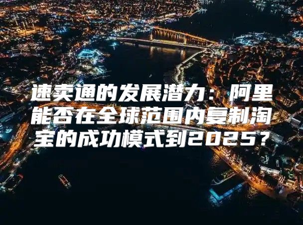 速卖通的发展潜力：阿里能否在全球范围内复制淘宝的成功模式到2025？