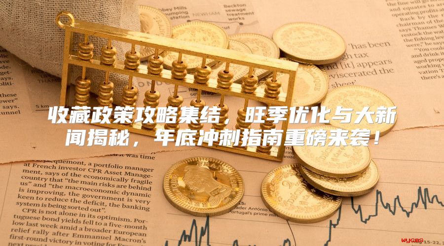 收藏政策攻略集结，旺季优化与大新闻揭秘，年底冲刺指南重磅来袭！