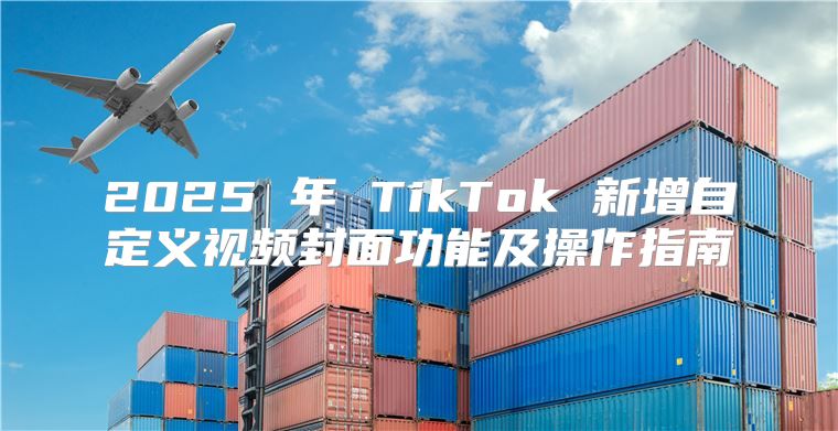 2025 年 TikTok 新增自定义视频封面功能及操作指南