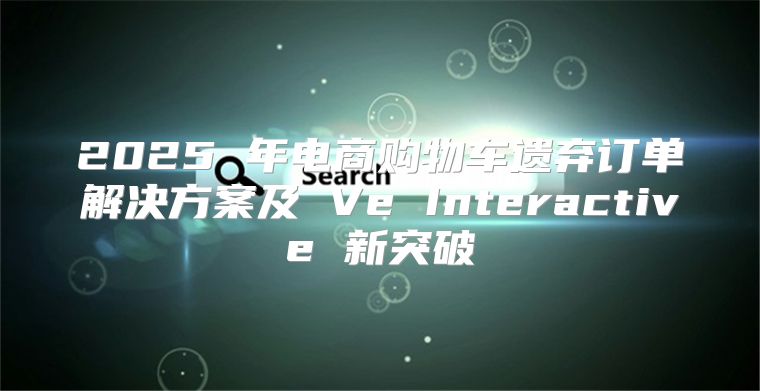 2025 年电商购物车遗弃订单解决方案及 Ve Interactive 新突破