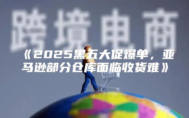 2025黑五大促爆单，亚马逊部分仓库面临收货难