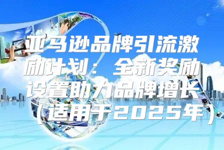 亚马逊品牌引流激励计划：全新奖励设置助力品牌增长适用于2025年