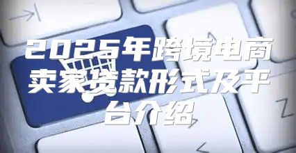2025年跨境电商卖家贷款形式及平台介绍