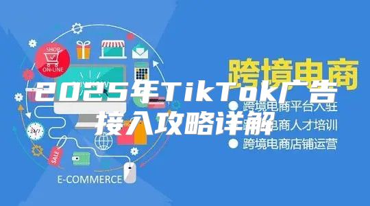 2025年TikTok广告接入攻略详解