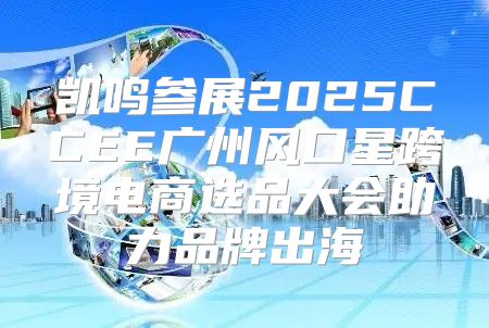 凯鸣参展2025CCEE广州风口星跨境电商选品大会助力品牌出海