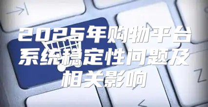 2025年购物平台系统稳定性问题及相关影响