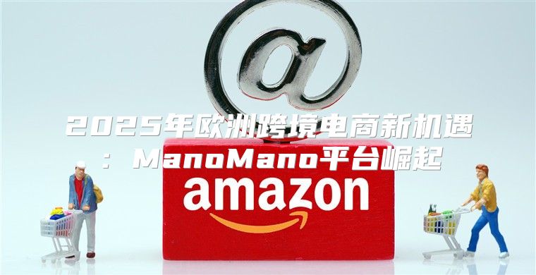 2025年欧洲跨境电商新机遇：ManoMano平台崛起