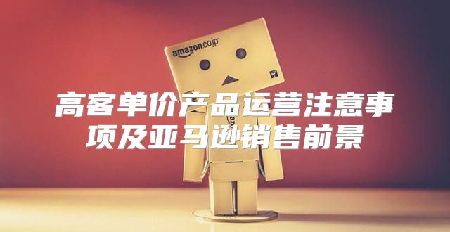 高客单价产品运营注意事项及亚马逊销售前景