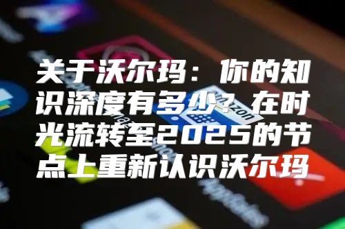 关于沃尔玛：你的知识深度有多少？在时光流转至2025的节点上重新认识沃尔玛