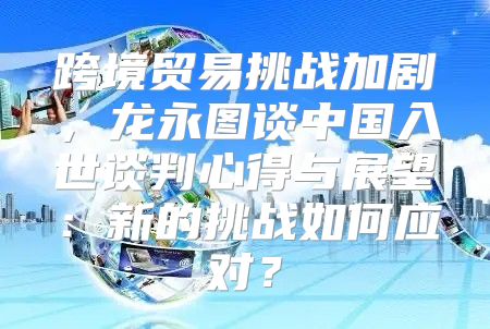 跨境贸易挑战加剧，龙永图谈中国入世谈判心得与展望：新的挑战如何应对？