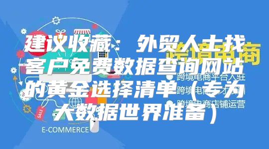 建议收藏：外贸人士找客户免费数据查询网站的黄金选择清单专为大数据世界准备