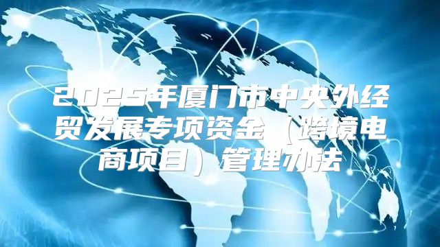 2025年厦门市中央外经贸发展专项资金跨境电商项目管理办法