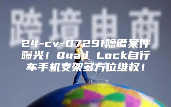 24-cv-07291隐匿案件曝光！Quad Lock自行车手机支架多方位维权！