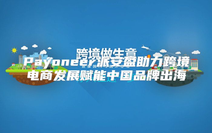 Payoneer派安盈助力跨境电商发展赋能中国品牌出海