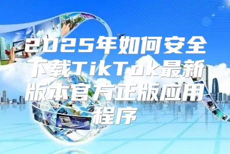 2025年如何安全下载TikTok最新版本官方正版应用程序