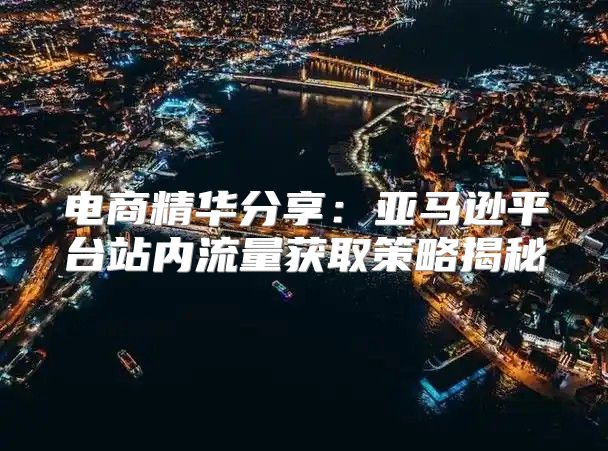 电商精华分享：亚马逊平台站内流量获取策略揭秘