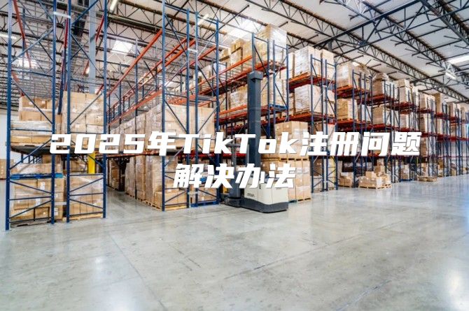 2025年TikTok注册问题解决办法