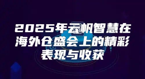 2025年云帆智慧在海外仓盛会上的精彩表现与收获