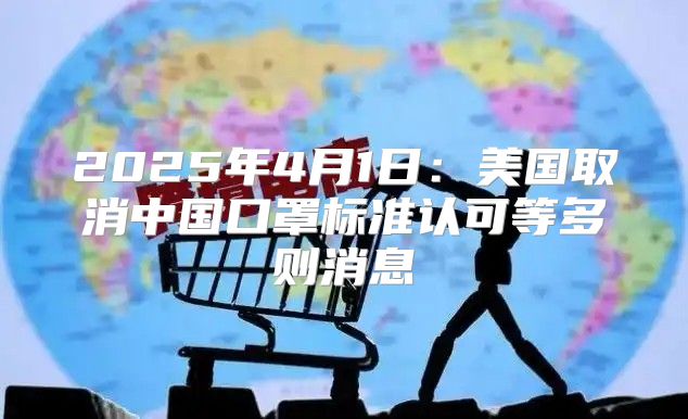 2025年4月1日：美国取消中国口罩标准认可等多则消息