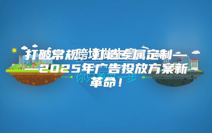 打破常规，打造专属定制——2025年广告投放方案新革命！