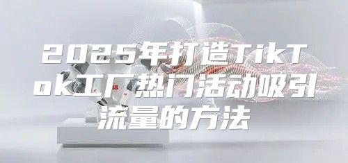 2025年打造TikTok工厂热门活动吸引流量的方法