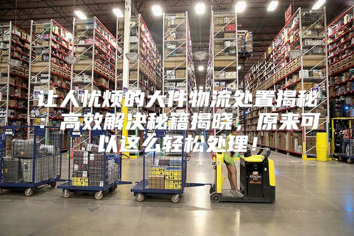 让人忧烦的大件物流处置揭秘：高效解决秘籍揭晓，原来可以这么轻松处理！