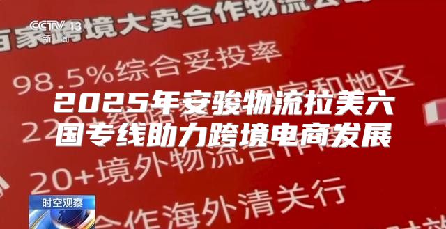 2025年安骏物流拉美六国专线助力跨境电商发展
