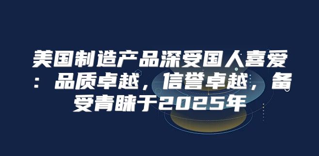 美国制造产品深受国人喜爱：品质卓越，信誉卓越，备受青睐于2025年