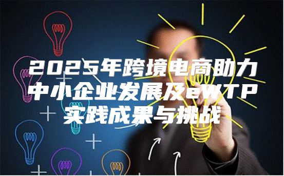 2025年跨境电商助力中小企业发展及eWTP实践成果与挑战